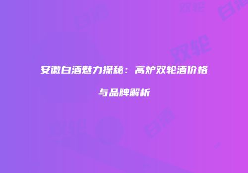 安徽白酒魅力探秘：高炉双轮酒价格与品牌解析