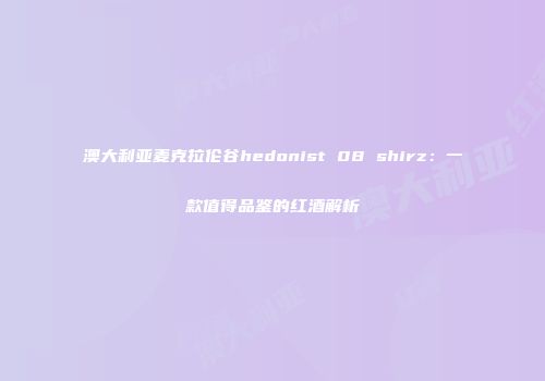 澳大利亚麦克拉伦谷hedonist 08 shirz：一款值得品鉴的红酒解析
