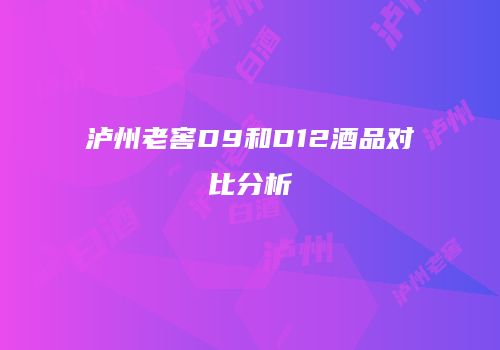 泸州老窖D9和D12酒品对比分析