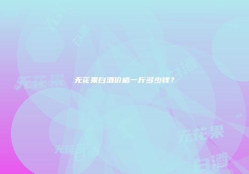 无花果白酒价格一斤多少钱？