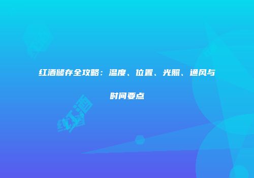 红酒储存全攻略：温度、位置、光照、通风与时间要点
