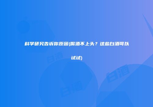 科学研究告诉你原因(喝酒不上头？这些白酒可以试试)