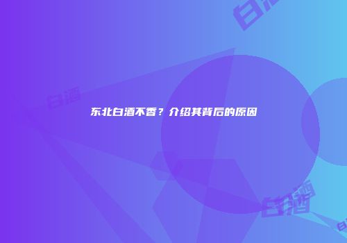 东北白酒不香？介绍其背后的原因