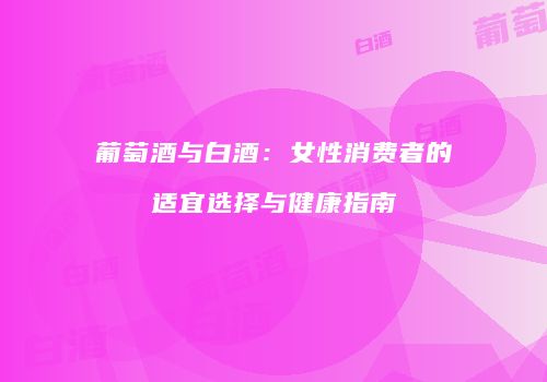 葡萄酒与白酒：女性消费者的适宜选择与健康指南