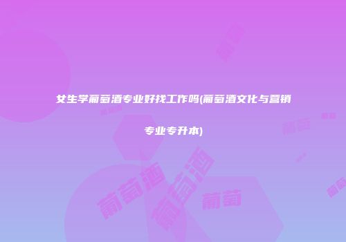 女生学葡萄酒专业好找工作吗(葡萄酒文化与营销专业专升本)