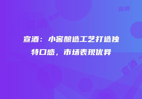 宣酒：小窖酿造工艺打造独特口感，市场表现优异