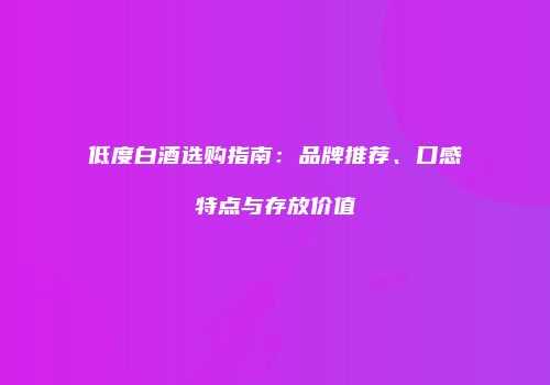低度白酒选购指南：品牌推荐、口感特点与存放价值