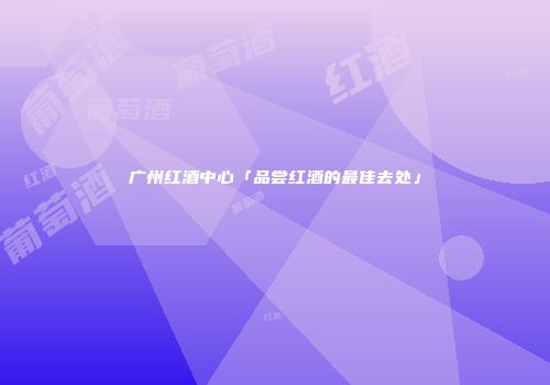广州红酒中心「品尝红酒的最佳去处」