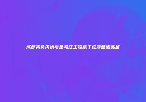 成都美食风情与金马庄主珍藏干红葡萄酒品鉴