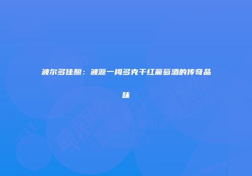 波尔多佳酿：波源一梅多克干红葡萄酒的传奇品味