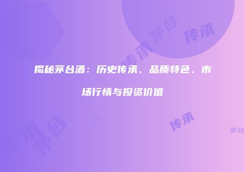 揭秘茅台酒：历史传承、品质特色、市场行情与投资价值