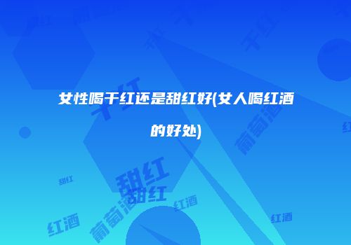 女性喝干红还是甜红好(女人喝红酒的好处)