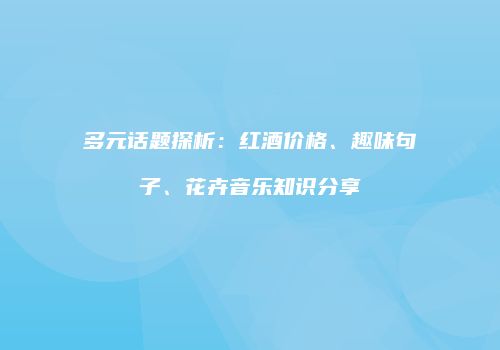 多元话题探析：红酒价格、趣味句子、花卉音乐知识分享