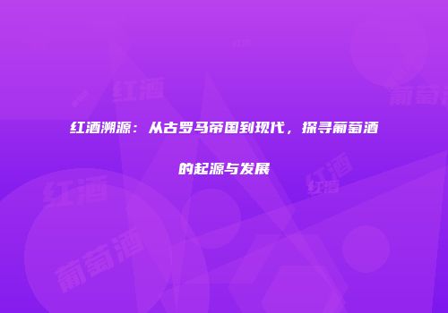 红酒溯源：从古罗马帝国到现代，探寻葡萄酒的起源与发展