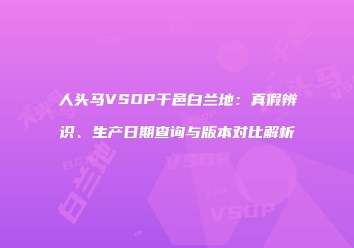人头马VSOP干邑白兰地：真假辨识、生产日期查询与版本对比解析