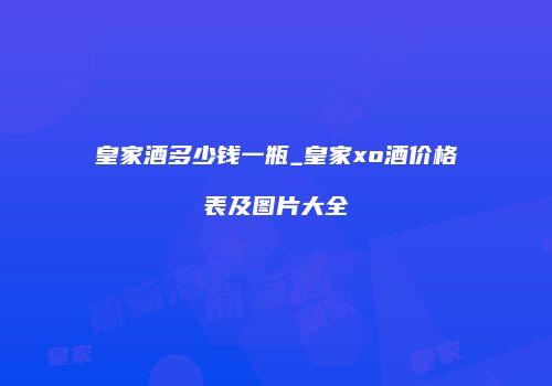 皇家酒多少钱一瓶_皇家xo酒价格表及图片大全