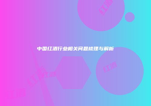 中国红酒行业相关问题梳理与解析