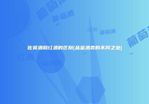 佐餐酒和红酒的区别(品鉴酒类的不同之处)