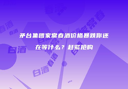 矛台集团家常春酒价格暴跌你还在等什么？赶紧抢购