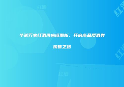 华润万家红酒供应链解析：开启高品质酒类销售之路