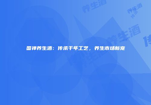 国禅养生酒：传承千年工艺，养生市场新宠