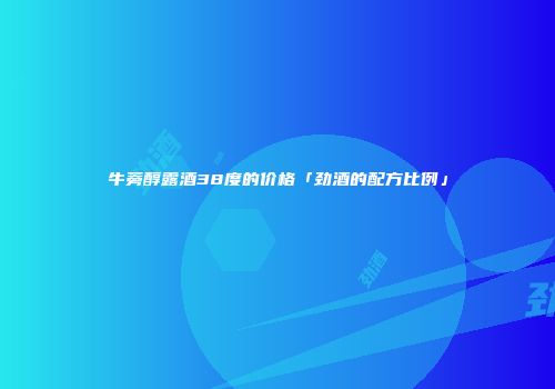 牛蒡醇露酒38度的价格「劲酒的配方比例」
