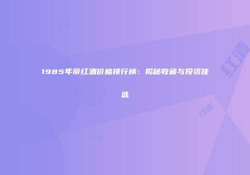 1985年帝红酒价格排行榜：揭秘收藏与投资佳选