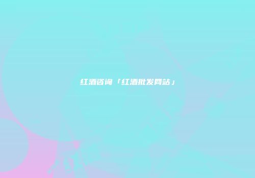 红酒咨询「红酒批发网站」