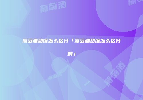 葡萄酒甜度怎么区分「葡萄酒甜度怎么区分的」