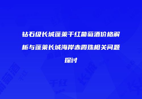 钻石级长城蓬莱干红葡萄酒价格解析与蓬莱长城海岸赤霞珠相关问题探讨