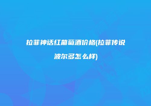 拉菲神话红葡萄酒价格(拉菲传说波尔多怎么样)