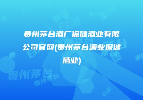 贵州茅台酒厂保健酒业有限公司官网(贵州茅台酒业保健酒业)