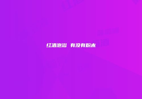 红酒泡浴 有没有粉末