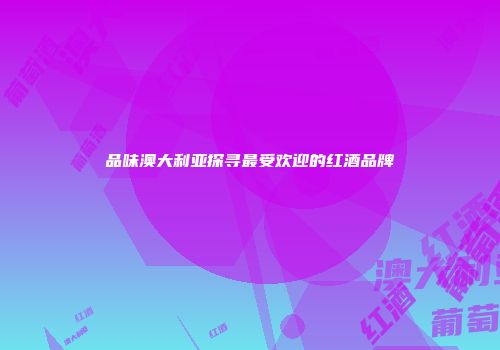 品味澳大利亚探寻最受欢迎的红酒品牌