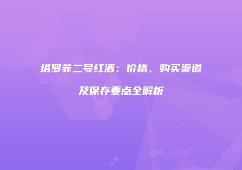 塔罗菲二号红酒：价格、购买渠道及保存要点全解析