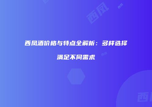 西凤酒价格与特点全解析：多样选择满足不同需求