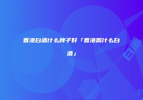 香港白酒什么牌子好「香港喝什么白酒」