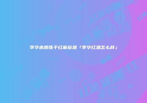 李华赤霞珠干红葡萄酒「李华红酒怎么样」