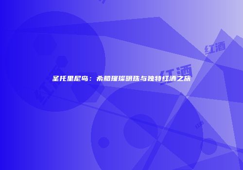 圣托里尼岛：希腊璀璨明珠与独特红酒之旅