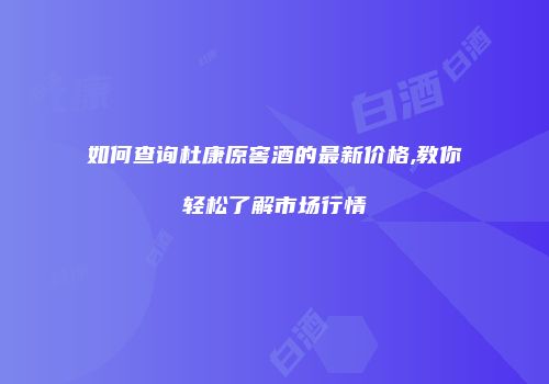 如何查询杜康原窖酒的最新价格,教你轻松了解市场行情