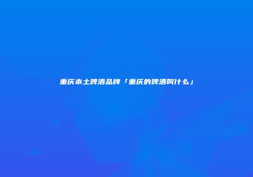 重庆本土啤酒品牌「重庆的啤酒叫什么」
