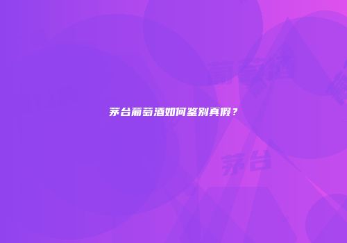 茅台葡萄酒如何鉴别真假？