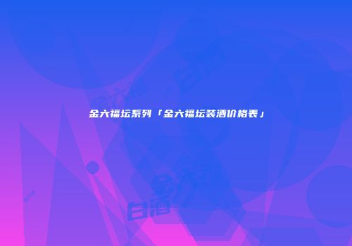 金六福坛系列「金六福坛装酒价格表」