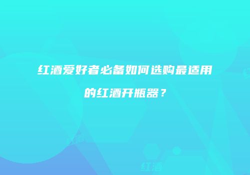 红酒爱好者必备如何选购最适用的红酒开瓶器？
