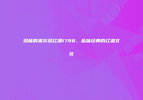 珍稀的波尔多红酒1798，品味经典的红酒文化