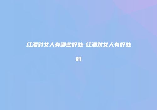 红酒对女人有哪些好处-红酒对女人有好处吗