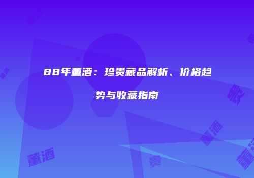 88年董酒：珍贵藏品解析、价格趋势与收藏指南