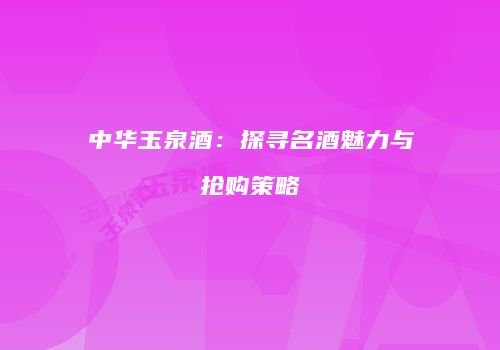 中华玉泉酒：探寻名酒魅力与抢购策略