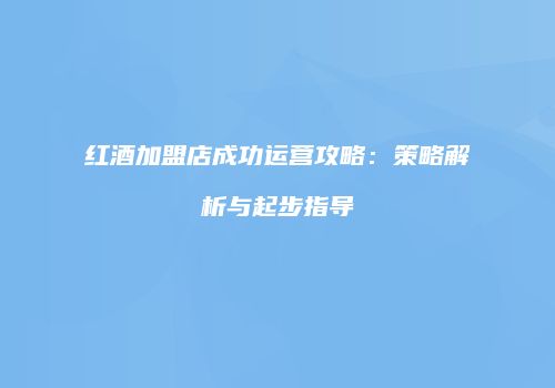 红酒加盟店成功运营攻略：策略解析与起步指导