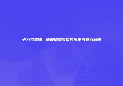 卡力特黑啤：德国销量冠军的历史与魅力解析